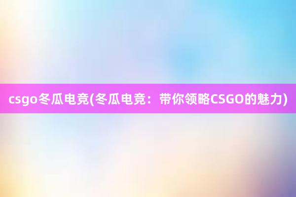 csgo冬瓜电竞(冬瓜电竞：带你领略CSGO的魅力)