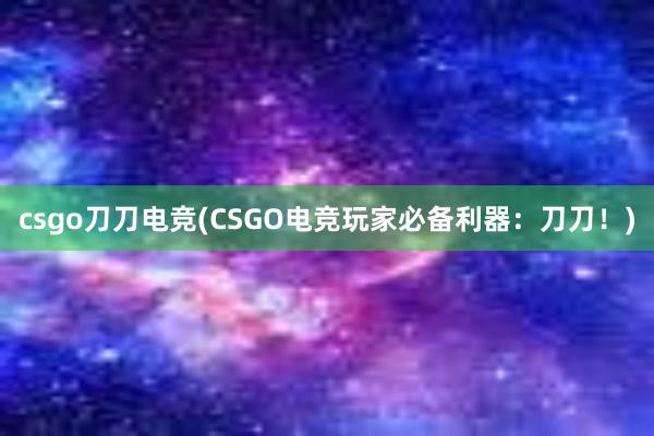 csgo刀刀电竞(CSGO电竞玩家必备利器：刀刀！)