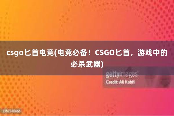 csgo匕首电竞(电竞必备！CSGO匕首，游戏中的必杀武器)