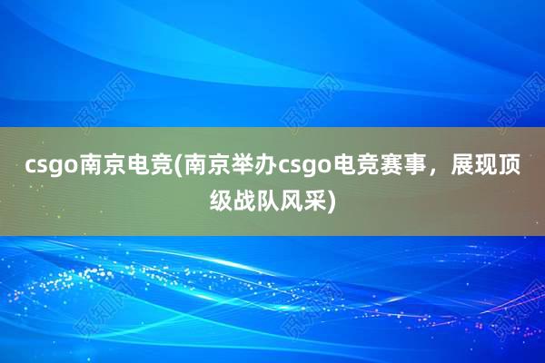 csgo南京电竞(南京举办csgo电竞赛事，展现顶级战队风采)