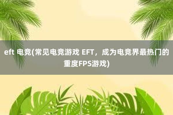 eft 电竞(常见电竞游戏 EFT，成为电竞界最热门的重度FPS游戏)