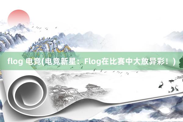 flog 电竞(电竞新星：Flog在比赛中大放异彩！)