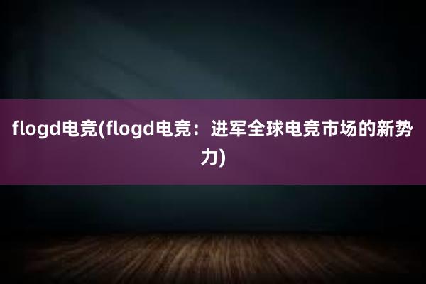 flogd电竞(flogd电竞：进军全球电竞市场的新势力)