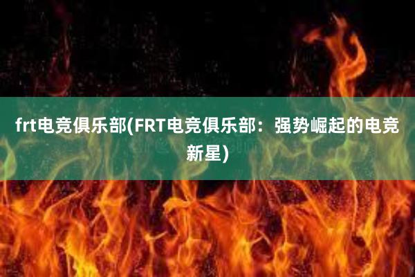 frt电竞俱乐部(FRT电竞俱乐部：强势崛起的电竞新星)