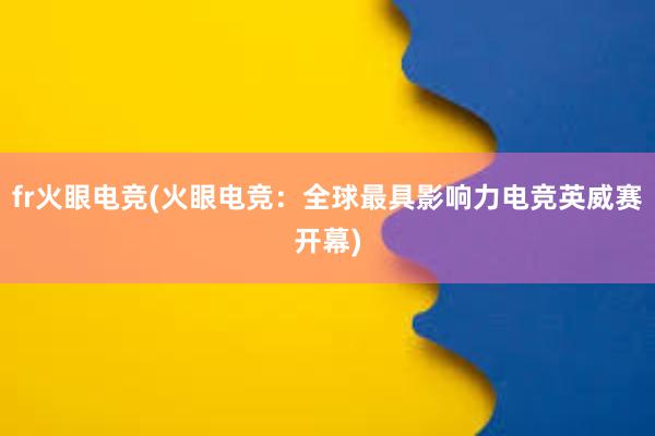 fr火眼电竞(火眼电竞：全球最具影响力电竞英威赛开幕)