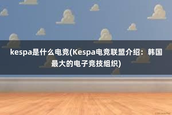 kespa是什么电竞(Kespa电竞联盟介绍：韩国最大的电子竞技组织)