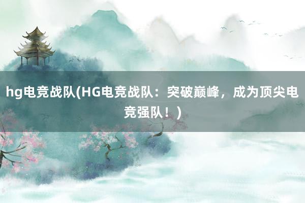 hg电竞战队(HG电竞战队：突破巅峰，成为顶尖电竞强队！)