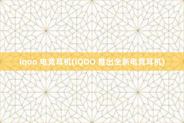 iqoo 电竞耳机(iQOO 推出全新电竞耳机)