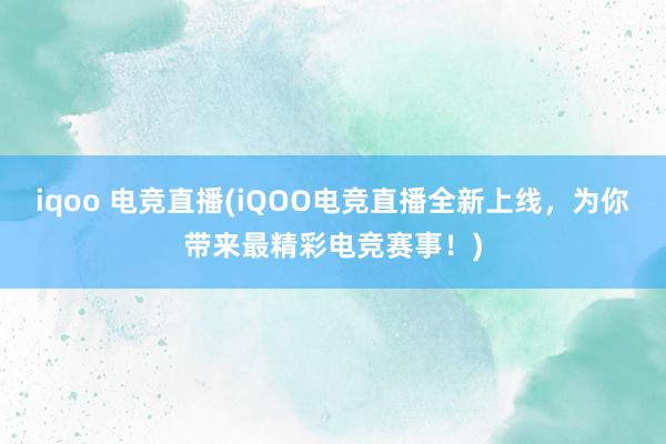 iqoo 电竞直播(iQOO电竞直播全新上线，为你带来最精彩电竞赛事！)