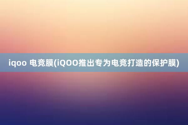 iqoo 电竞膜(iQOO推出专为电竞打造的保护膜)