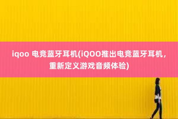 iqoo 电竞蓝牙耳机(iQOO推出电竞蓝牙耳机，重新定义游戏音频体验)