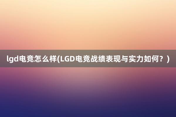 lgd电竞怎么样(LGD电竞战绩表现与实力如何？)