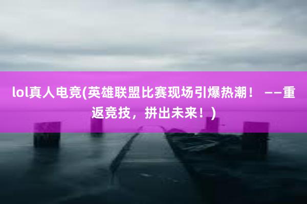 lol真人电竞(英雄联盟比赛现场引爆热潮！ ——重返竞技，拼出未来！)