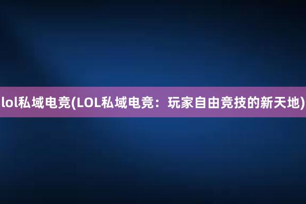 lol私域电竞(LOL私域电竞：玩家自由竞技的新天地)