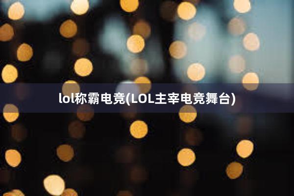 lol称霸电竞(LOL主宰电竞舞台)