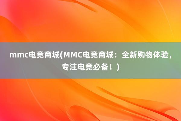 mmc电竞商城(MMC电竞商城：全新购物体验，专注电竞必备！)