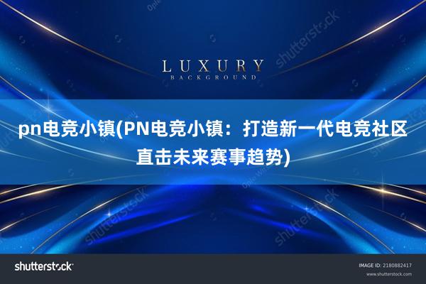 pn电竞小镇(PN电竞小镇：打造新一代电竞社区直击未来赛事趋势)