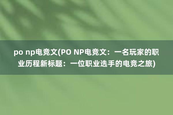 po np电竞文(PO NP电竞文：一名玩家的职业历程新标题：一位职业选手的电竞之旅)