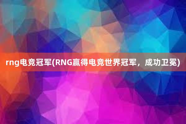 rng电竞冠军(RNG赢得电竞世界冠军，成功卫冕)