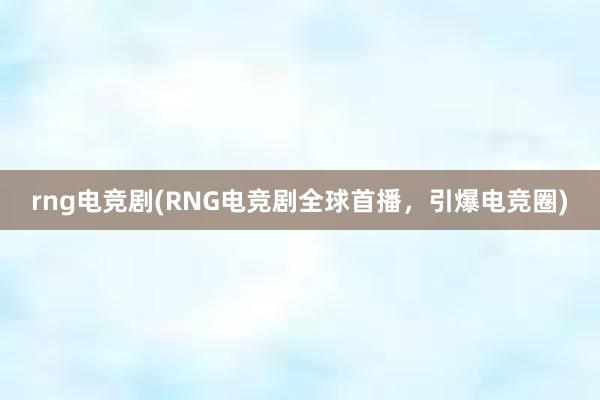 rng电竞剧(RNG电竞剧全球首播，引爆电竞圈)