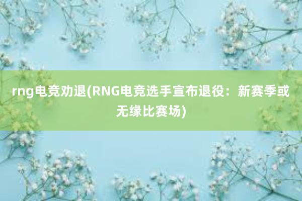 rng电竞劝退(RNG电竞选手宣布退役：新赛季或无缘比赛场)