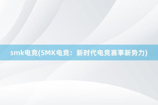 smk电竞(SMK电竞：新时代电竞赛事新势力)