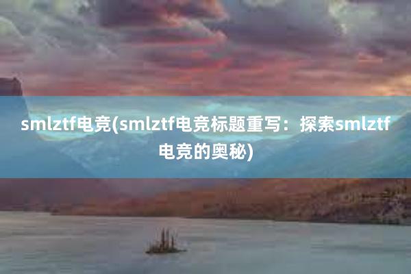 smlztf电竞(smlztf电竞标题重写：探索smlztf电竞的奥秘)