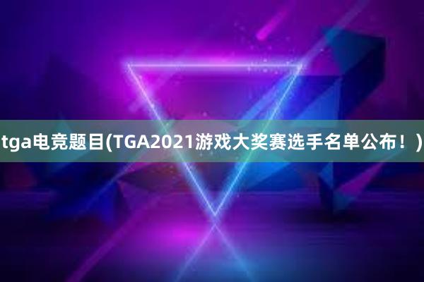 tga电竞题目(TGA2021游戏大奖赛选手名单公布！)