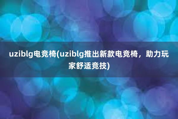 uziblg电竞椅(uziblg推出新款电竞椅，助力玩家舒适竞技)