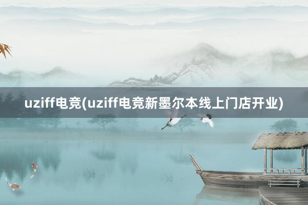 uziff电竞(uziff电竞新墨尔本线上门店开业)