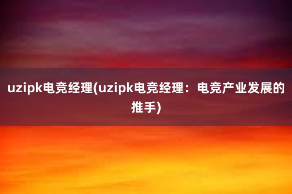 uzipk电竞经理(uzipk电竞经理：电竞产业发展的推手)