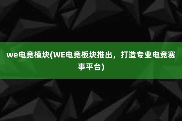 we电竞模块(WE电竞板块推出，打造专业电竞赛事平台)