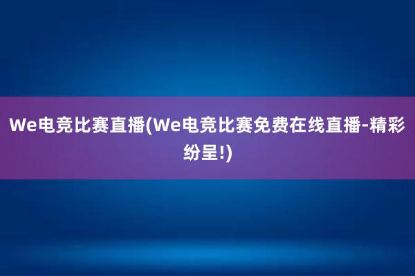 We电竞比赛直播(We电竞比赛免费在线直播-精彩纷呈!)