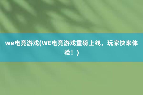 we电竞游戏(WE电竞游戏重磅上线，玩家快来体验！)