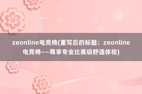 zeonline电竞椅(重写后的标题：zeonline电竞椅——尊享专业比赛级舒适体验)