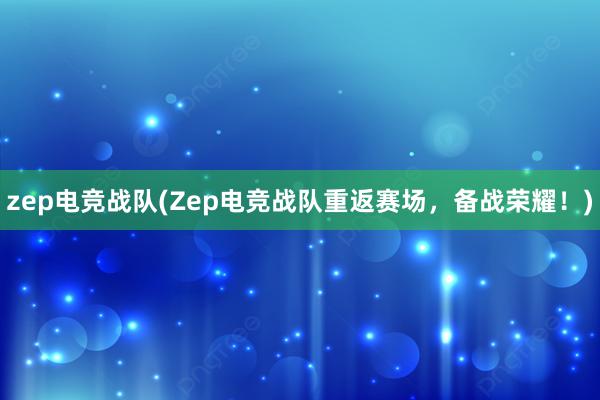 zep电竞战队(Zep电竞战队重返赛场，备战荣耀！)