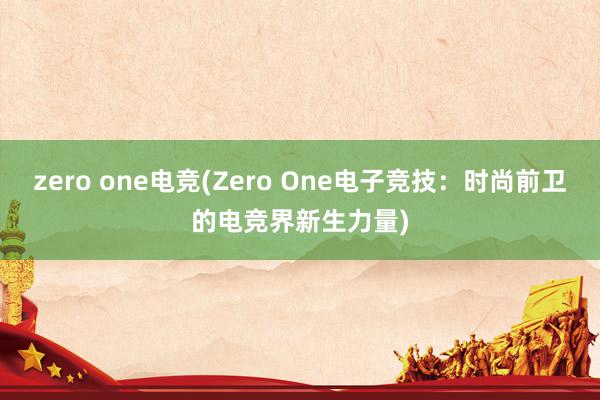 zero one电竞(Zero One电子竞技：时尚前卫的电竞界新生力量)