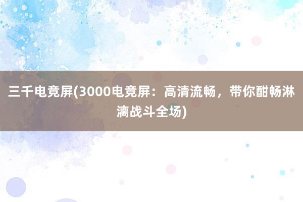 三千电竞屏(3000电竞屏：高清流畅，带你酣畅淋漓战斗全场)