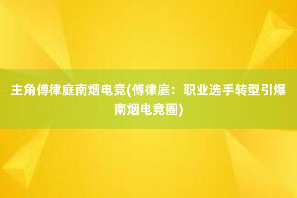 主角傅律庭南烟电竞(傅律庭：职业选手转型引爆南烟电竞圈)