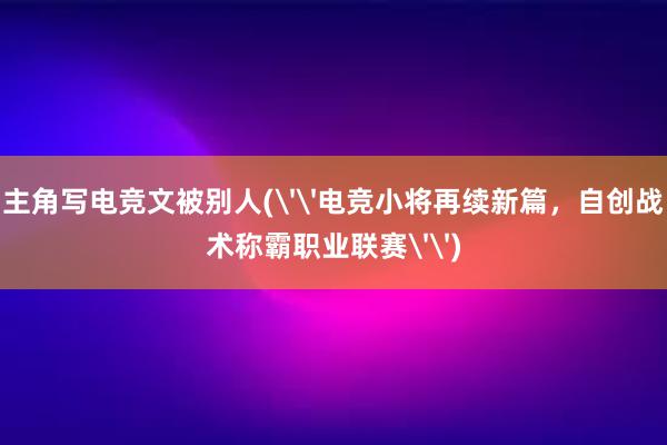 主角写电竞文被别人(''电竞小将再续新篇，自创战术称霸职业联赛'')