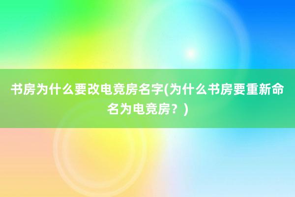 书房为什么要改电竞房名字(为什么书房要重新命名为电竞房？)