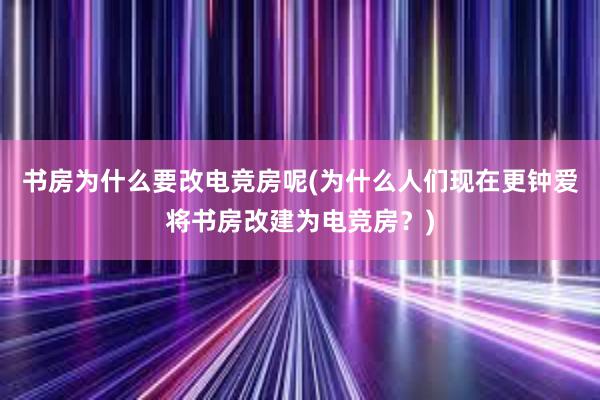 书房为什么要改电竞房呢(为什么人们现在更钟爱将书房改建为电竞房？)