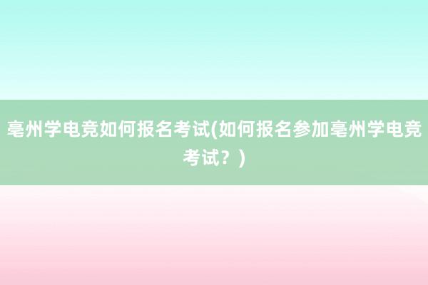 亳州学电竞如何报名考试(如何报名参加亳州学电竞考试？)