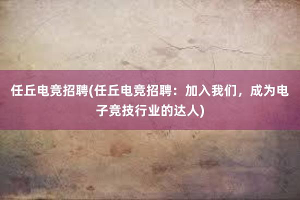 任丘电竞招聘(任丘电竞招聘：加入我们，成为电子竞技行业的达人)