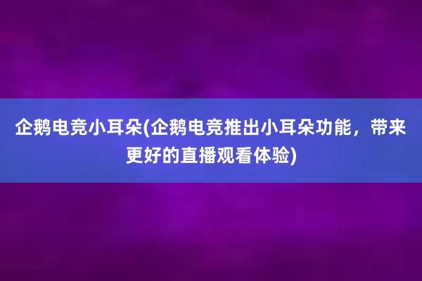 企鹅电竞小耳朵(企鹅电竞推出小耳朵功能，带来更好的直播观看体验)