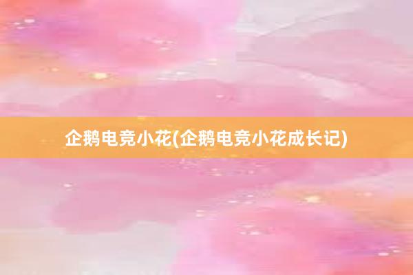 企鹅电竞小花(企鹅电竞小花成长记)