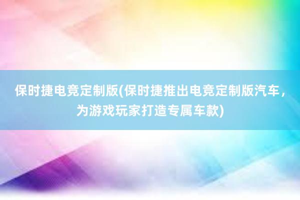 保时捷电竞定制版(保时捷推出电竞定制版汽车，为游戏玩家打造专属车款)