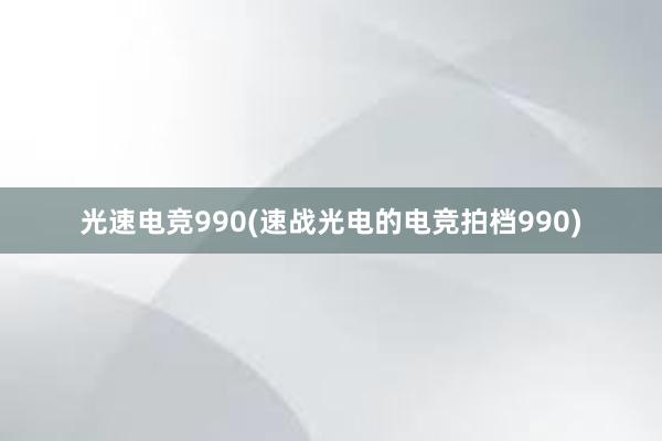 光速电竞990(速战光电的电竞拍档990)