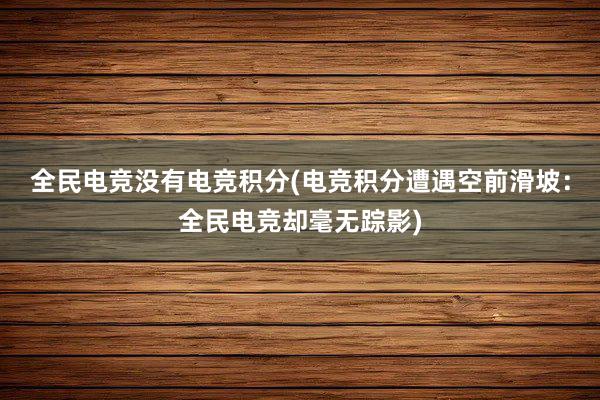 全民电竞没有电竞积分(电竞积分遭遇空前滑坡：全民电竞却毫无踪影)