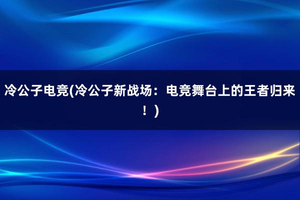 冷公子电竞(冷公子新战场：电竞舞台上的王者归来！)